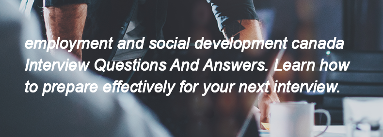 Employment and social development canada Interview Questions and Answers