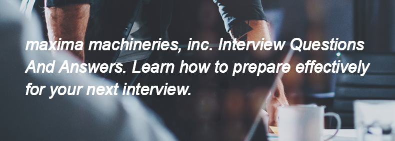 Maxima machineries, inc. Interview Questions and Answers